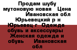 Продам шубу мутоновую новая › Цена ­ 25 000 - Ивановская обл., Юрьевецкий р-н, Юрьевец г. Одежда, обувь и аксессуары » Женская одежда и обувь   . Ивановская обл.